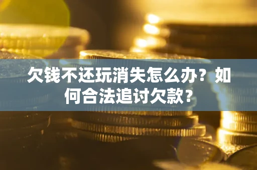 济南欠钱不还玩消失怎么办？如何合法追讨欠款？
