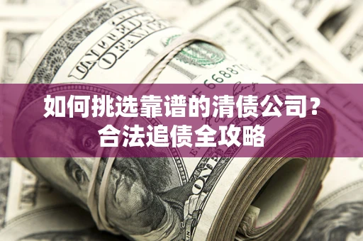 济南如何挑选靠谱的清债公司?合法追债全攻略 济南如何挑选靠谱的清债公司?合法追债全攻略