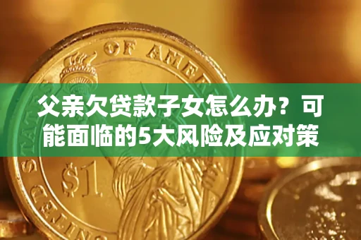 济南父亲欠贷款子女怎么办?可能面临的5大风险及应对策略 济南父亲欠贷款子女怎么办?可能面临的5大风险及应对策略