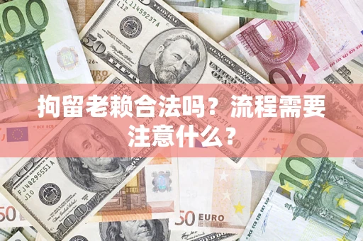 济南拘留老赖合法吗？流程需要注意什么？