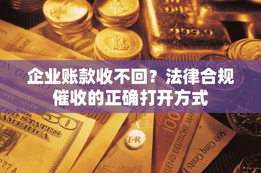 济南企业账款收不回？法律合规催收的正确打开方式