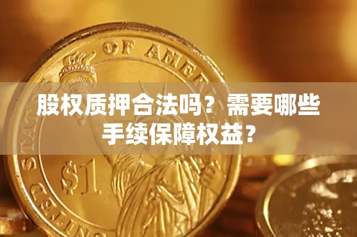 济南股权质押合法吗？需要哪些手续保障权益？
