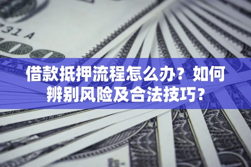 济南借款抵押流程怎么办？如何辨别风险及合法技巧？