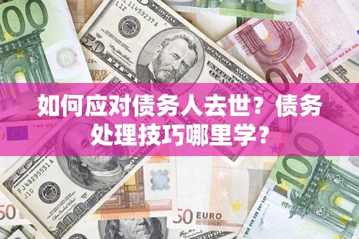 济南如何应对债务人去世？债务处理技巧哪里学？