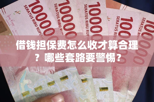 济南借钱担保费怎么收才算合理？哪些套路要警惕？