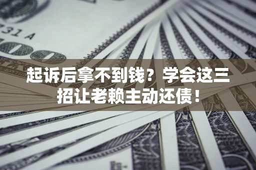 济南起诉后拿不到钱？学会这三招让老赖主动还债！