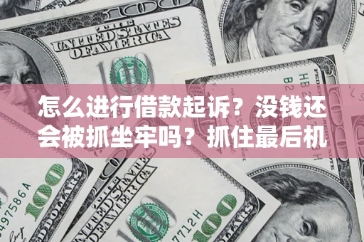 济南怎么进行借款起诉？没钱还会被抓坐牢吗？抓住最后机会！