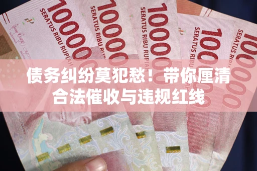 济南债务纠纷莫犯愁！带你厘清合法催收与违规红线