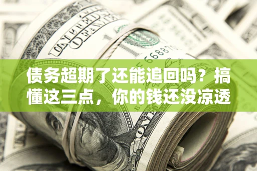 济南债务超期了还能追回吗？搞懂这三点，你的钱还没凉透