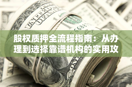 济南股权质押全流程指南：从办理到选择靠谱机构的实用攻略