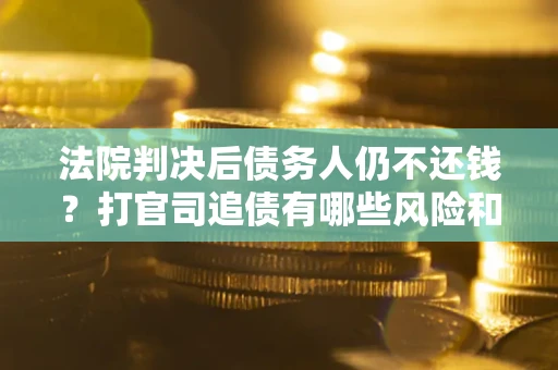 济南法院判决后债务人仍不还钱？打官司追债有哪些风险和技巧？