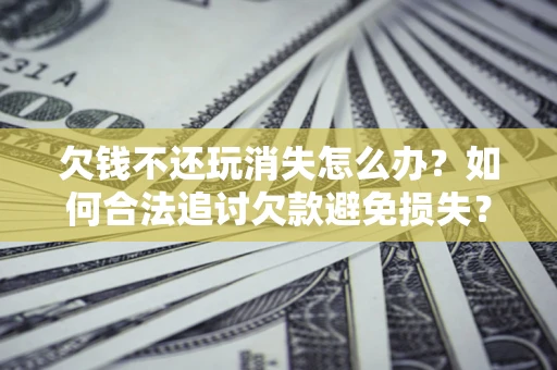 济南欠钱不还玩消失怎么办？如何合法追讨欠款避免损失？