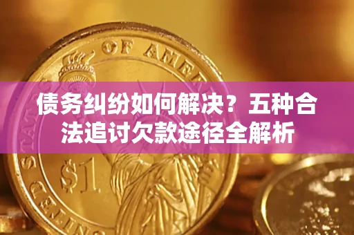 济南债务纠纷如何解决？五种合法追讨欠款途径全解析