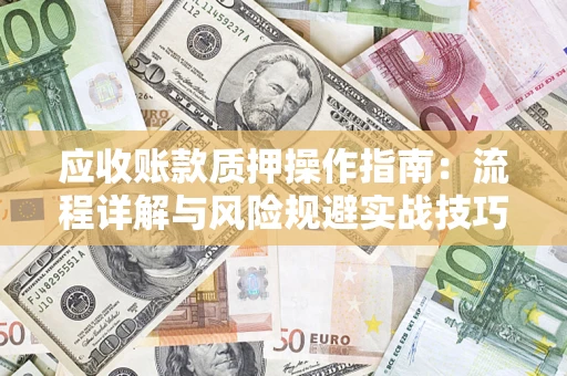 济南应收账款质押操作指南:流程详解与风险规避实战技巧 济南应收账款质押操作指南:流程详解与风险规避实战技巧