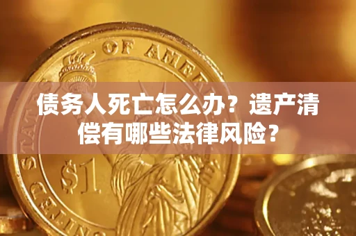 济南债务人死亡怎么办？遗产清偿有哪些法律风险？