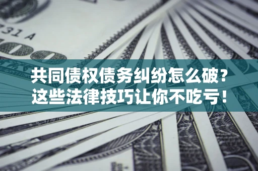 济南共同债权债务纠纷怎么破？这些法律技巧让你不吃亏！