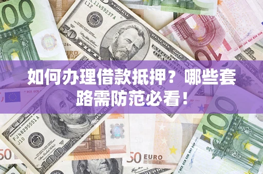 济南如何办理借款抵押？哪些套路需防范必看！