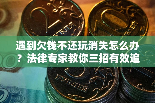 济南遇到欠钱不还玩消失怎么办？法律专家教你三招有效追债！