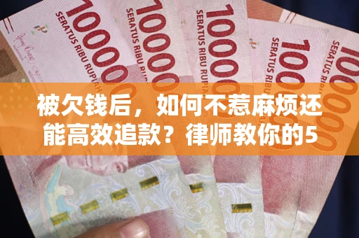 济南被欠钱后，如何不惹麻烦还能高效追款？律师教你的5步合法讨债法