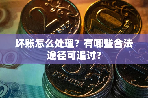济南坏账怎么处理？有哪些合法途径可追讨？
