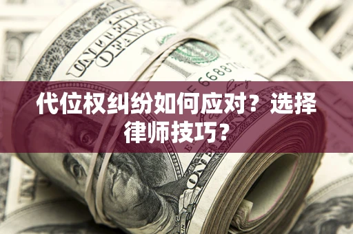 济南代位权纠纷如何应对？选择律师技巧？