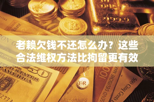 济南老赖欠钱不还怎么办？这些合法维权方法比拘留更有效