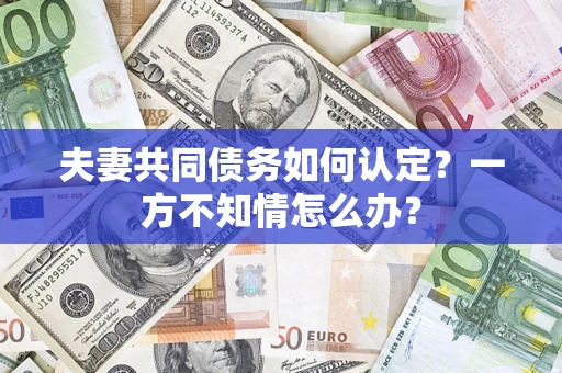 济南夫妻共同债务如何认定？一方不知情怎么办？