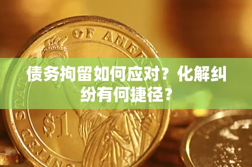 济南债务拘留如何应对？化解纠纷有何捷径？