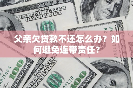 济南父亲欠贷款不还怎么办？如何避免连带责任？