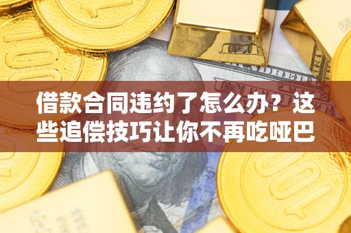 济南借款合同违约了怎么办？这些追偿技巧让你不再吃哑巴亏