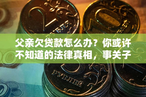 济南父亲欠贷款怎么办？你或许不知道的法律真相，事关子女未来