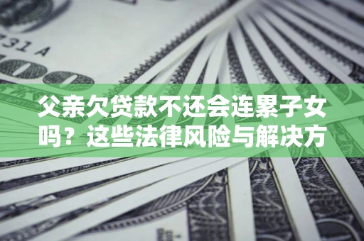 济南父亲欠贷款不还会连累子女吗？这些法律风险与解决方法要早知道！