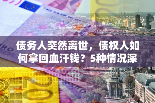 济南债务人突然离世，债权人如何拿回血汗钱？5种情况深度解析