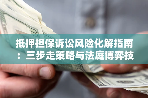 济南抵押担保诉讼风险化解指南：三步走策略与法庭博弈技巧