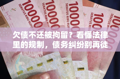济南欠债不还被拘留？看懂法律里的规制，债务纠纷别再徒劳奔波