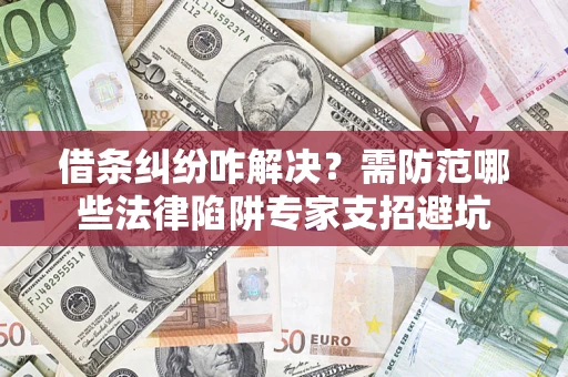 济南借条纠纷咋解决？需防范哪些法律陷阱专家支招避坑