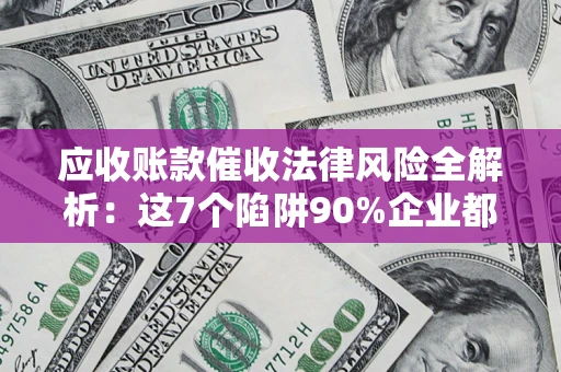 济南应收账款催收法律风险全解析：这7个陷阱90%企业都踩过（含合规应对指南）