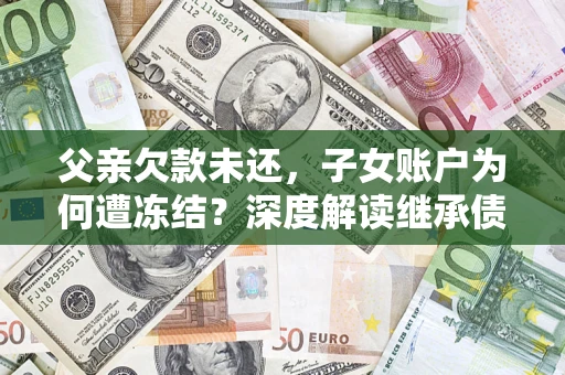 济南父亲欠款未还，子女账户为何遭冻结？深度解读继承债务迷局