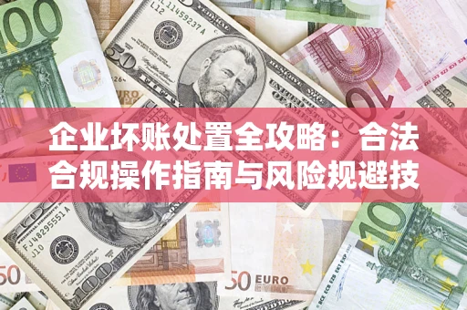 济南企业坏账处置全攻略：合法合规操作指南与风险规避技巧解析