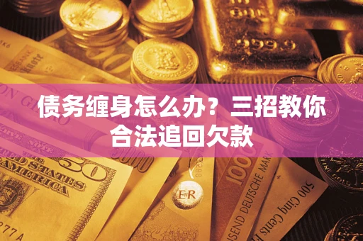 济南债务缠身怎么办？三招教你合法追回欠款