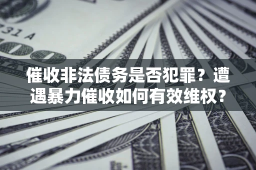 济南催收非法债务是否犯罪?遭遇暴力催收如何有效维权? 济南催收非法债务是否犯罪?遭遇暴力催收如何有效维权?