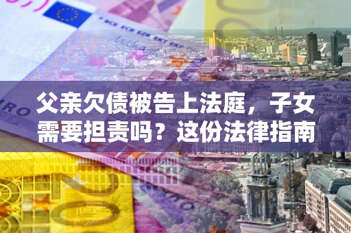 济南父亲欠债被告上法庭，子女需要担责吗？这份法律指南必须看完