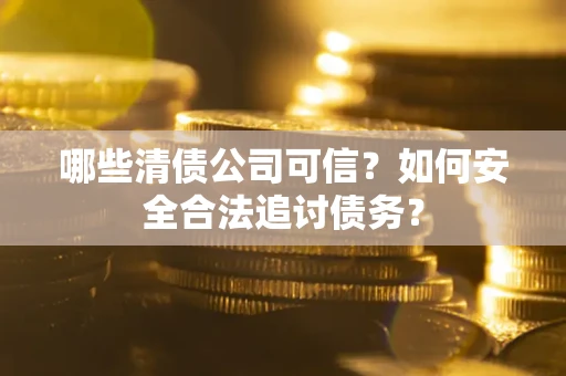 济南哪些清债公司可信？如何安全合法追讨债务？