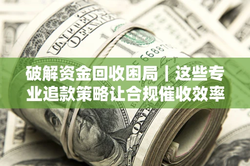 济南破解资金回收困局｜这些专业追款策略让合规催收效率翻倍