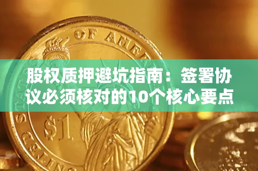 济南股权质押避坑指南：签署协议必须核对的10个核心要点