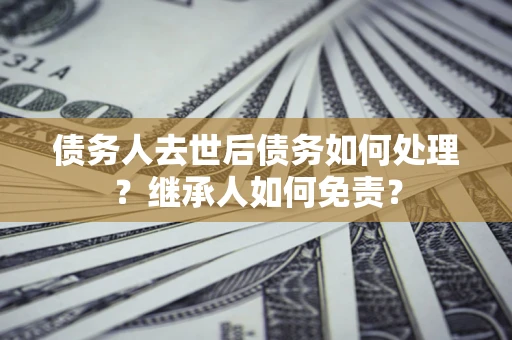 济南债务人去世后债务如何处理？继承人如何免责？