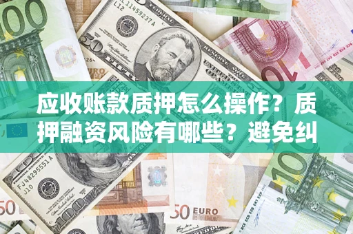 济南应收账款质押怎么操作？质押融资风险有哪些？避免纠纷高效融资技巧