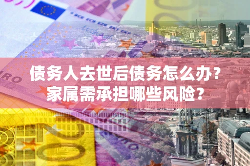 济南债务人去世后债务怎么办？家属需承担哪些风险？