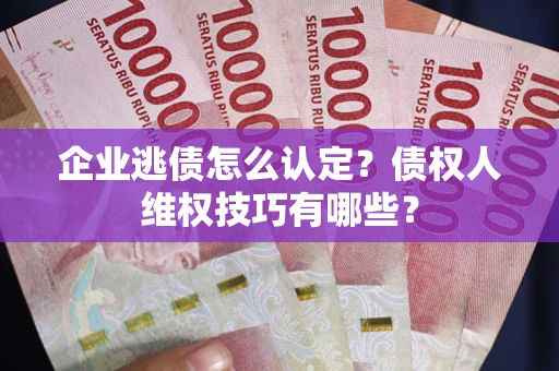 济南企业逃债怎么认定？债权人维权技巧有哪些？