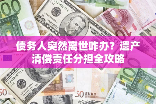 济南债务人突然离世咋办？遗产清偿责任分担全攻略